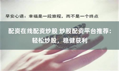 配资在线配资炒股 炒股配资平台推荐：轻松炒股，稳健获利