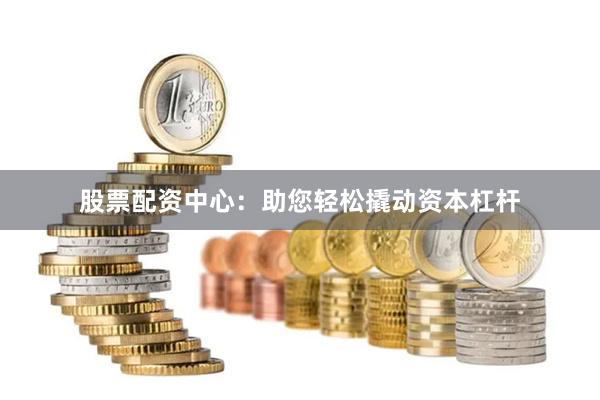 股票配资中心：助您轻松撬动资本杠杆