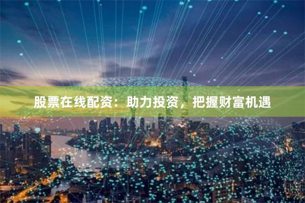 股票在线配资：助力投资，把握财富机遇