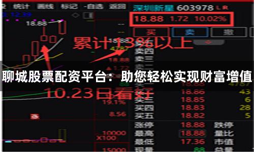 聊城股票配资平台：助您轻松实现财富增值