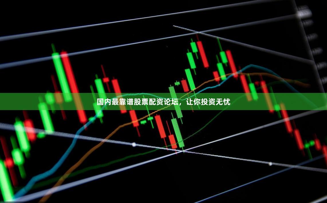 国内最靠谱股票配资论坛，让你投资无忧
