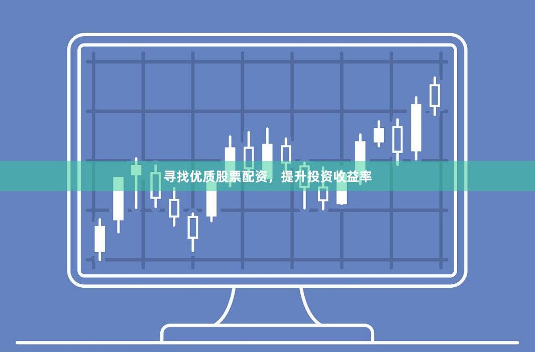 寻找优质股票配资，提升投资收益率