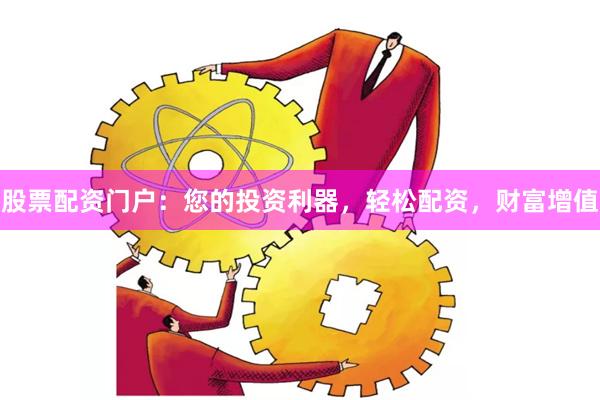 股票配资门户：您的投资利器，轻松配资，财富增值