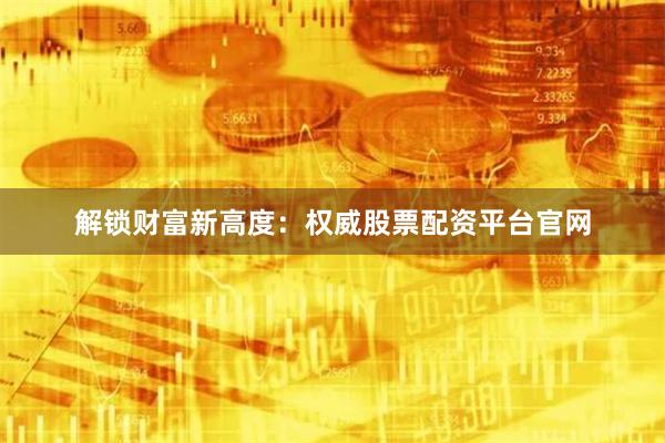 解锁财富新高度：权威股票配资平台官网