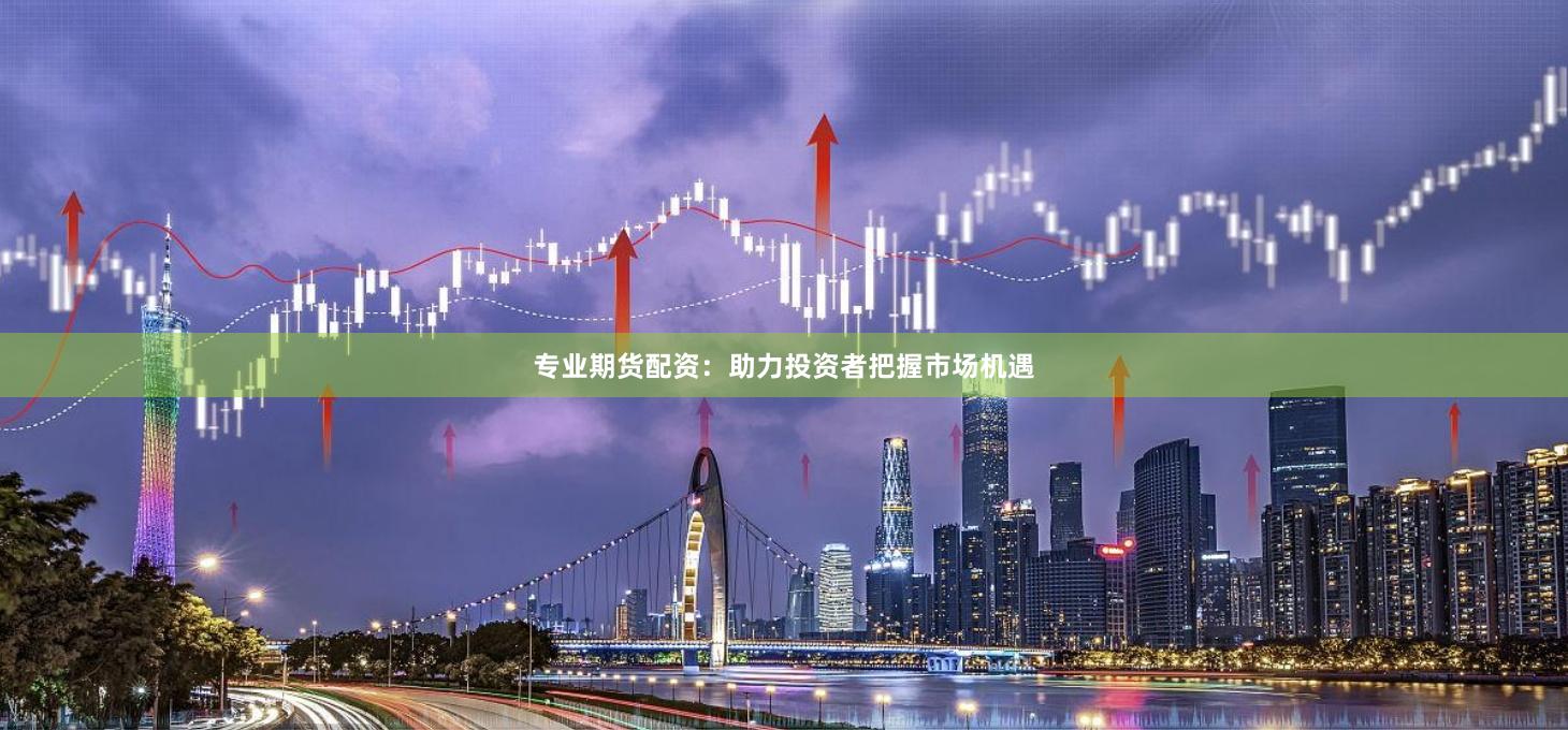 专业期货配资：助力投资者把握市场机遇