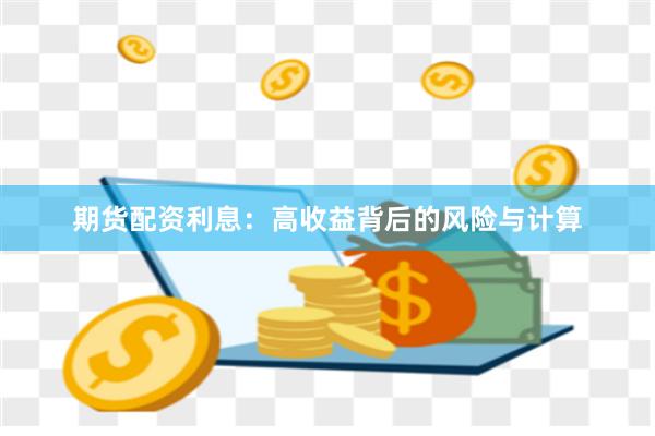 期货配资利息：高收益背后的风险与计算