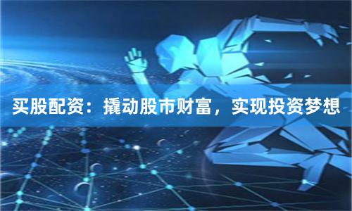 买股配资：撬动股市财富，实现投资梦想