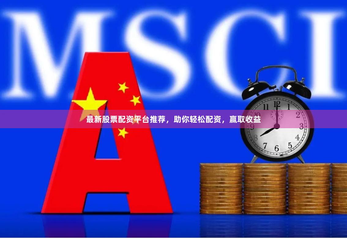 最新股票配资平台推荐，助你轻松配资，赢取收益