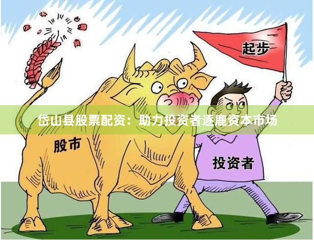 岱山县股票配资：助力投资者逐鹿资本市场