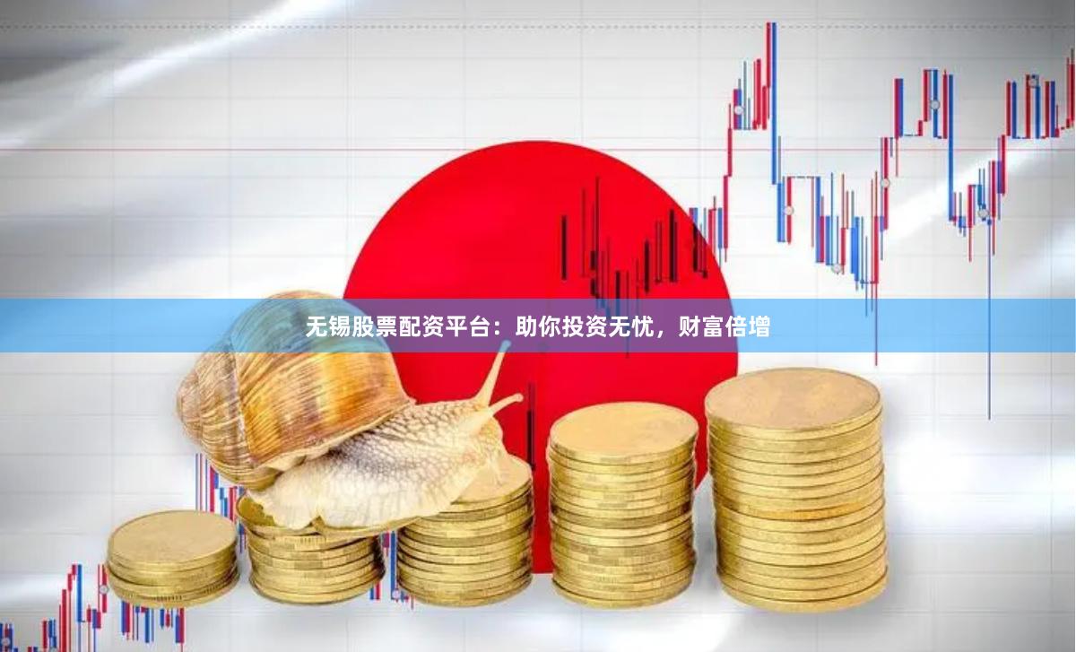 无锡股票配资平台：助你投资无忧，财富倍增
