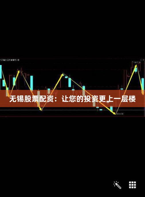 无锡股票配资：让您的投资更上一层楼