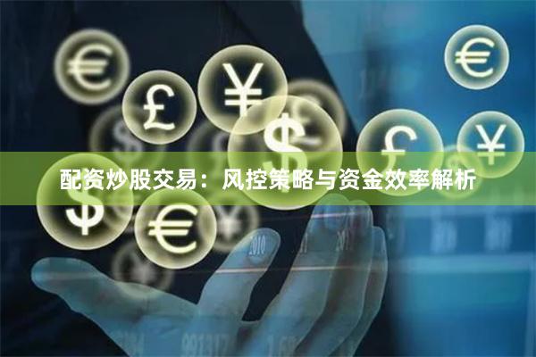 配资炒股交易：风控策略与资金效率解析