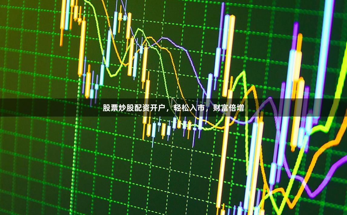 股票炒股配资开户，轻松入市，财富倍增