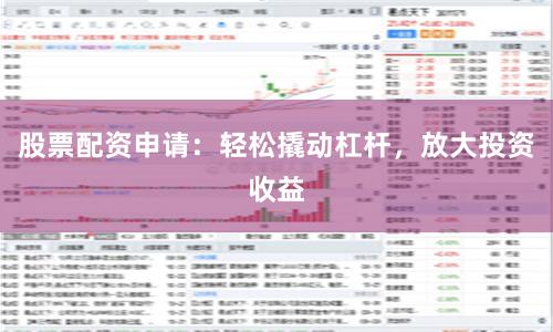 股票配资申请：轻松撬动杠杆，放大投资收益
