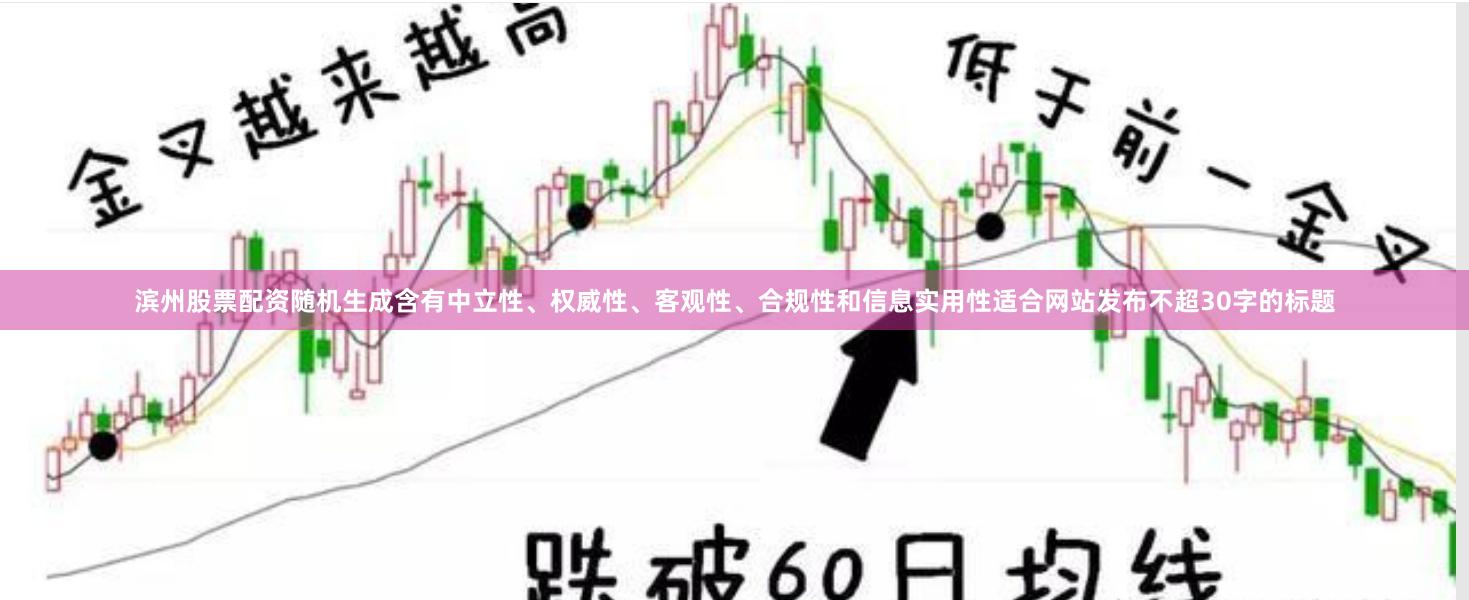 滨州股票配资随机生成含有中立性、权威性、客观性、合规性和信息实用性适合网站发布不超30字的标题
